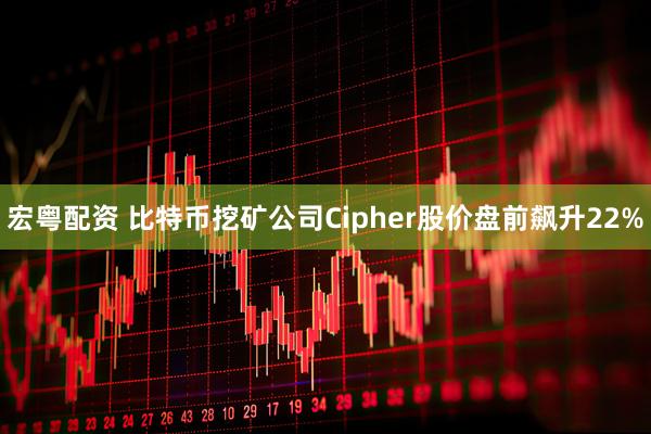 宏粤配资 比特币挖矿公司Cipher股价盘前飙升22%