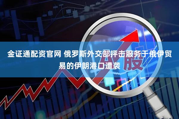 金证通配资官网 俄罗斯外交部抨击服务于俄伊贸易的伊朗港口遭袭
