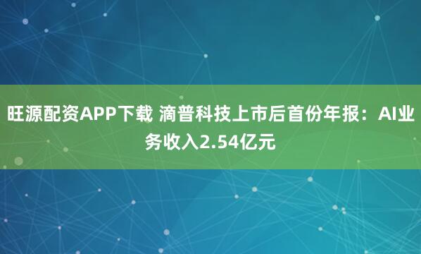 旺源配资APP下载 滴普科技上市后首份年报：AI业务收入2.54亿元