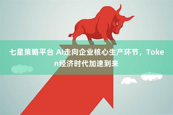 七星策略平台 AI走向企业核心生产环节，Token经济时代加速到来