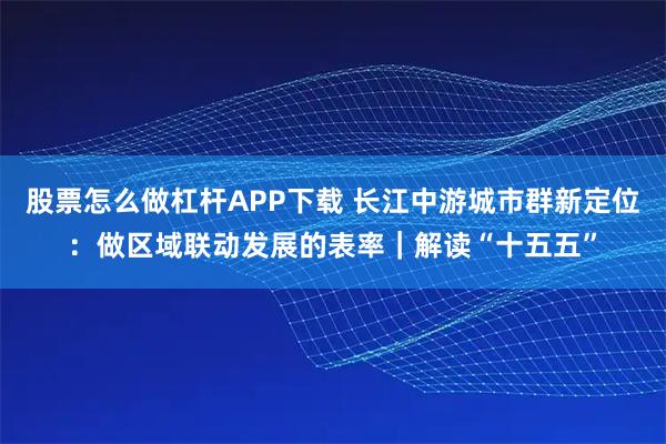 股票怎么做杠杆APP下载 长江中游城市群新定位：做区域联动发展的表率｜解读“十五五”