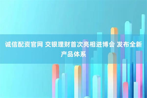 诚信配资官网 交银理财首次亮相进博会 发布全新产品体系