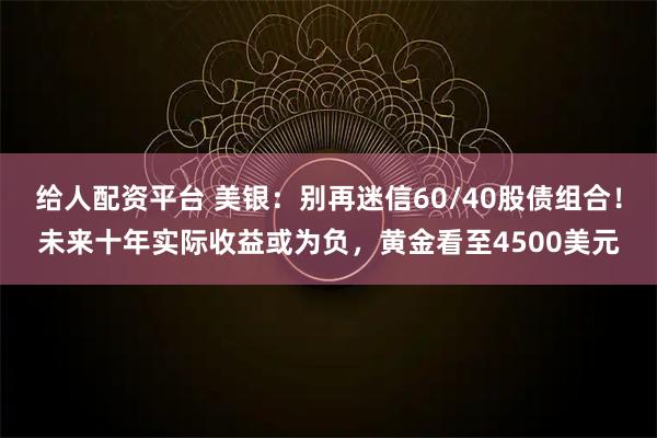 给人配资平台 美银：别再迷信60/40股债组合！未来十年实际收益或为负，黄金看至4500美元