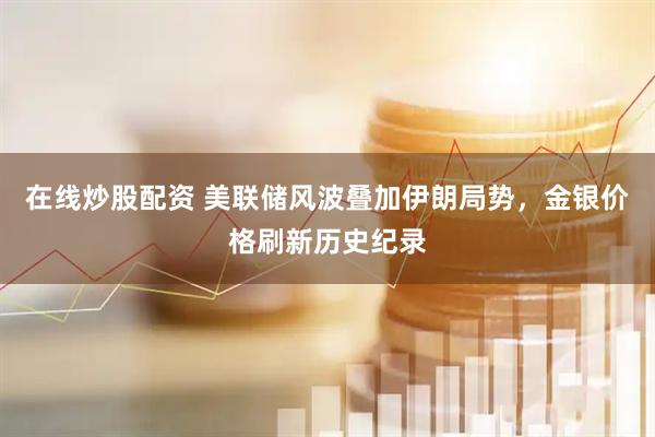 在线炒股配资 美联储风波叠加伊朗局势，金银价格刷新历史纪录