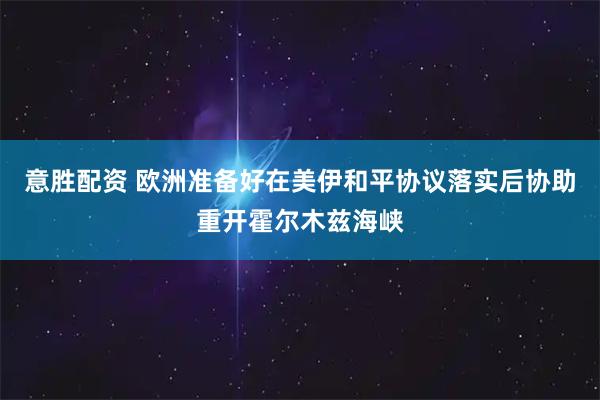 意胜配资 欧洲准备好在美伊和平协议落实后协助重开霍尔木兹海峡