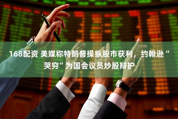 168配资 美媒称特朗普操纵股市获利，约翰逊“哭穷”为国会议员炒股辩护