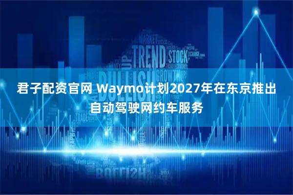君子配资官网 Waymo计划2027年在东京推出自动驾驶网约车服务