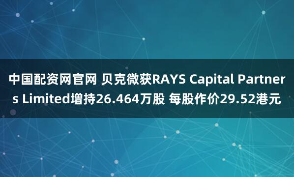 中国配资网官网 贝克微获RAYS Capital Partners Limited增持26.464万股 每股作价29.52港元