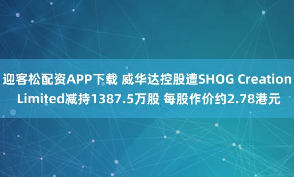 迎客松配资APP下载 威华达控股遭SHOG Creation Limited减持1387.5万股 每股作价约2.78港元